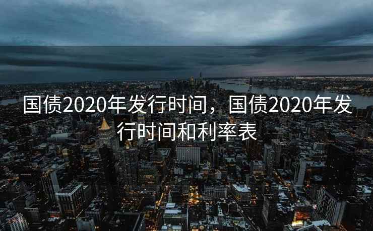 国债2020年发行时间，国债2020年发行时间和利率表