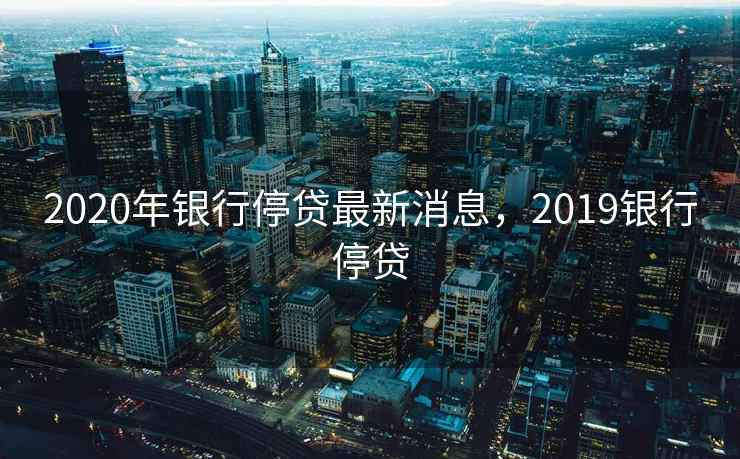2020年银行停贷最新消息，2019银行停贷