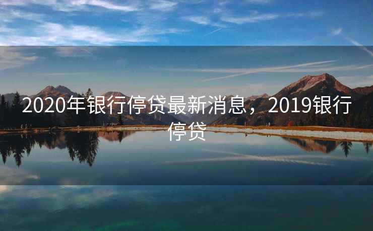 2020年银行停贷最新消息，2019银行停贷