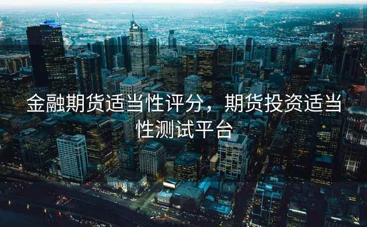 金融期货适当性评分，期货投资适当性测试平台