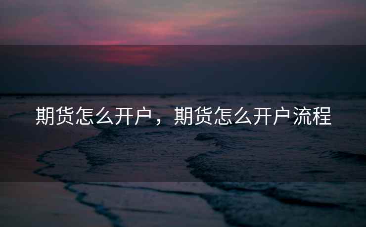 期货怎么开户，期货怎么开户流程