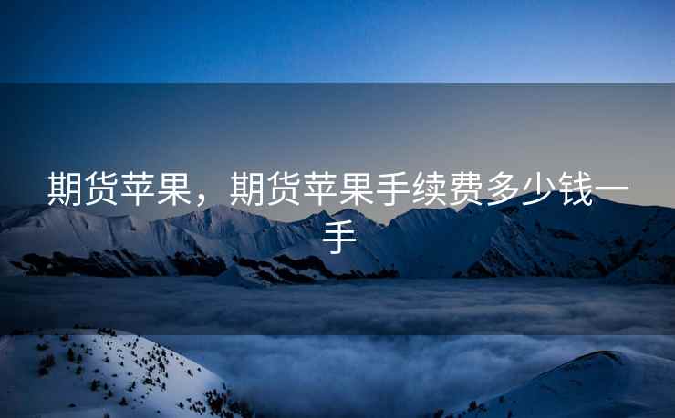 期货苹果，期货苹果手续费多少钱一手