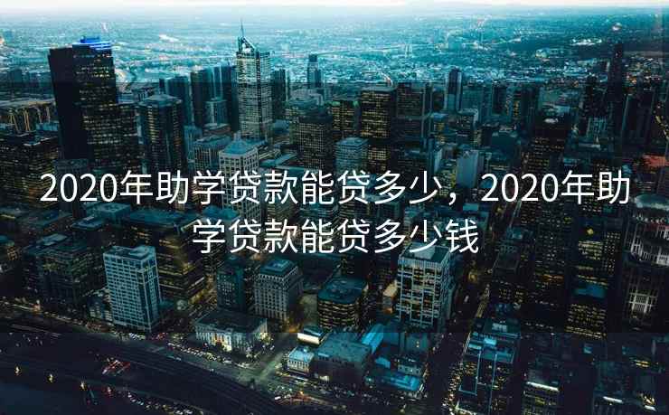 2020年助学贷款能贷多少，2020年助学贷款能贷多少钱