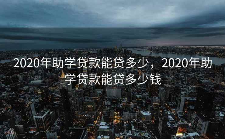 2020年助学贷款能贷多少，2020年助学贷款能贷多少钱