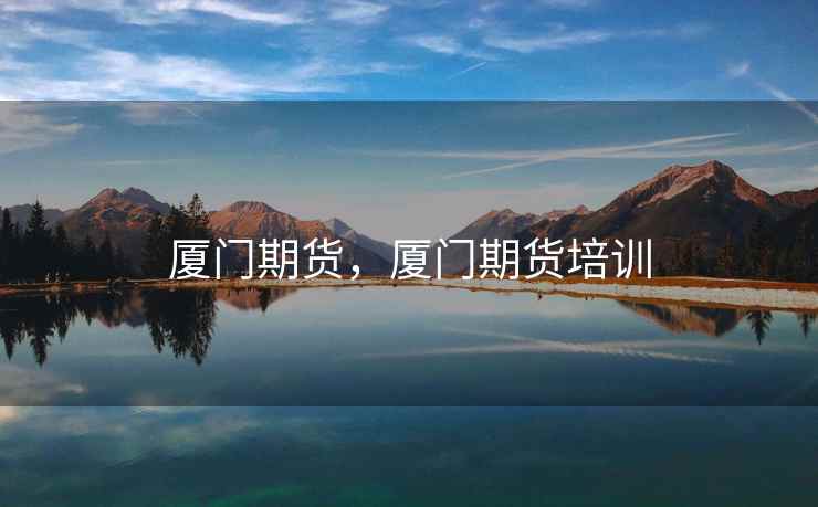 厦门期货，厦门期货培训