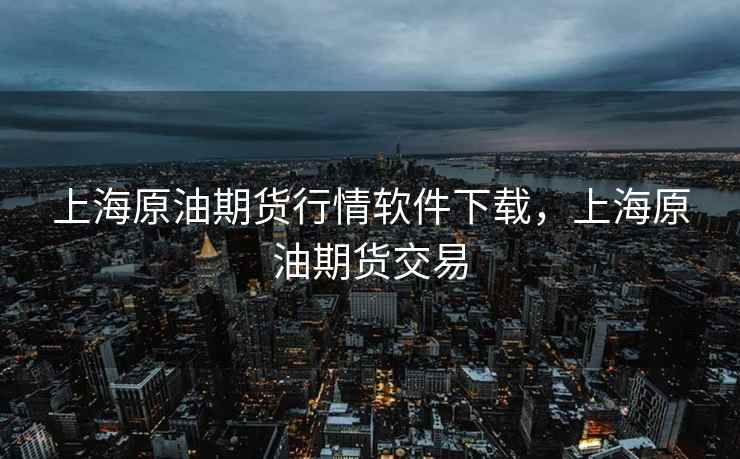 上海原油期货行情软件下载，上海原油期货交易