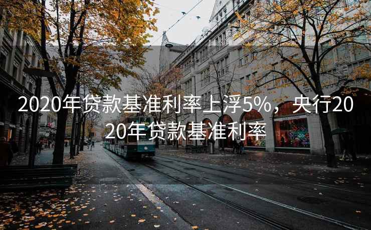 2020年贷款基准利率上浮5%，央行2020年贷款基准利率