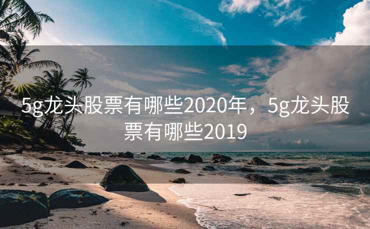 5g龙头股票有哪些2020年，5g龙头股票有哪些2019