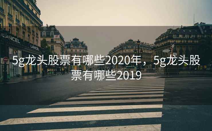 5g龙头股票有哪些2020年，5g龙头股票有哪些2019