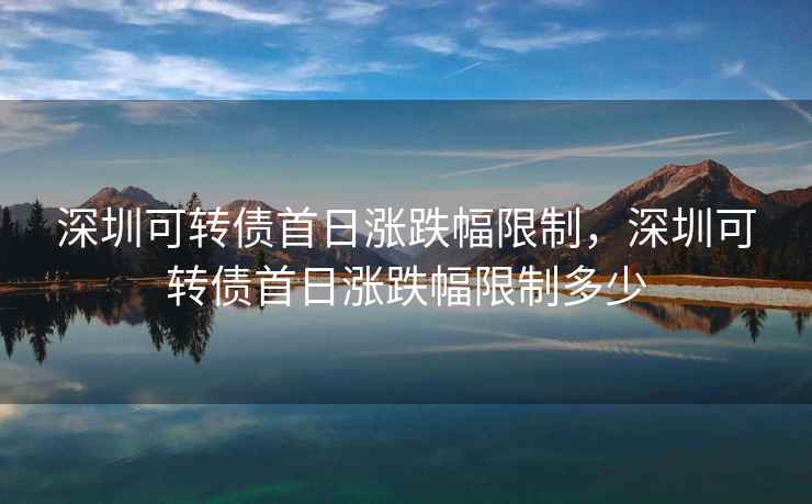 深圳可转债首日涨跌幅限制，深圳可转债首日涨跌幅限制多少